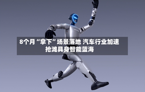 8个月“拿下”场景落地 汽车行业加速抢滩具身智能蓝海