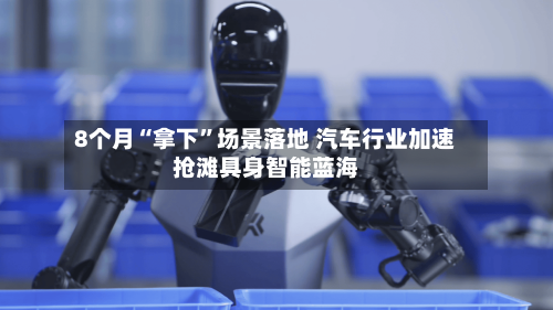 8个月“拿下	”场景落地 汽车行业加速抢滩具身智能蓝海-第2张图片