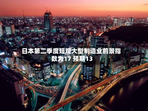 日本第二季度短观大型制造业前景指数为17 预期13