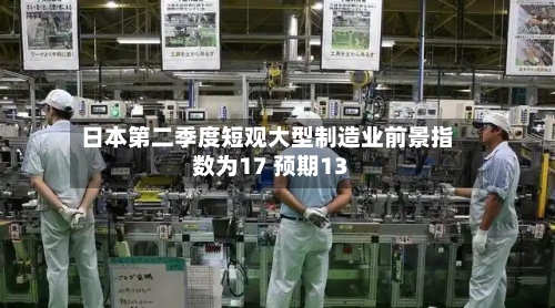 日本第二季度短观大型制造业前景指数为17 预期13-第2张图片