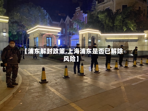 【浦东解封政策,上海浦东是否已解除风险】-第2张图片