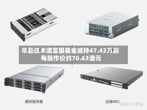 华勤技术遭富国基金减持47.43万股 每股作价约70.63港元-第2张图片