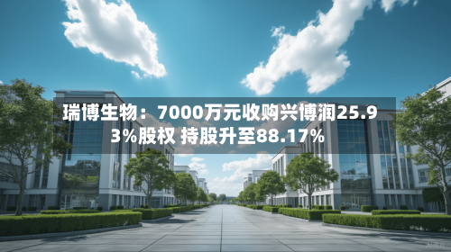 瑞博生物：7000万元收购兴博润25.93%股权 持股升至88.17%