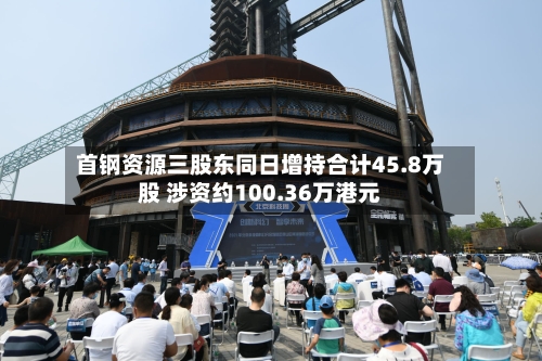 首钢资源三股东同日增持合计45.8万股 涉资约100.36万港元