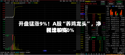 开盘猛涨9%！A股“养鸡龙头”，净利比较高预增8700%
