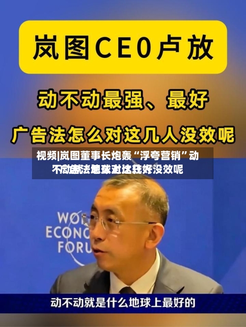 视频|岚图董事长炮轰“浮夸营销”动不动就“地球上比较好”广告法怎么对这几人没效呢