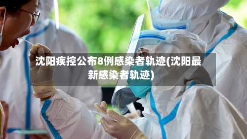 沈阳疾控公布8例感染者轨迹(沈阳最新感染者轨迹)