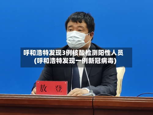 呼和浩特发现3例核酸检测阳性人员(呼和浩特发现一例新冠病毒)