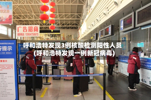 呼和浩特发现3例核酸检测阳性人员(呼和浩特发现一例新冠病毒)-第3张图片