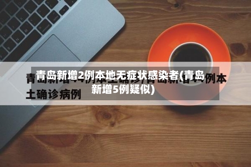 青岛新增2例本地无症状感染者(青岛新增5例疑似)-第3张图片