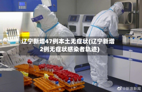 辽宁新增47例本土无症状(辽宁新增2例无症状感染者轨迹)