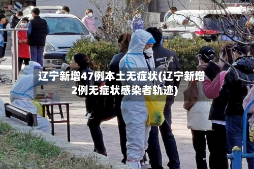 辽宁新增47例本土无症状(辽宁新增2例无症状感染者轨迹)-第2张图片