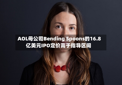 AOL母公司Bending Spoons的16.8亿美元IPO定价高于指导区间-第2张图片
