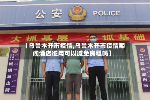 【乌鲁木齐市疫情,乌鲁木齐市疫情期间酒店征用可以减免房租吗】-第2张图片