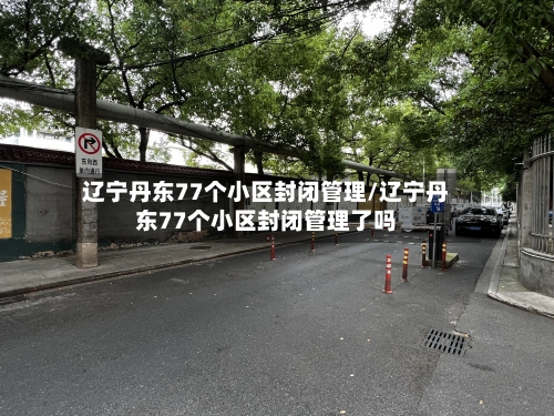 辽宁丹东77个小区封闭管理/辽宁丹东77个小区封闭管理了吗