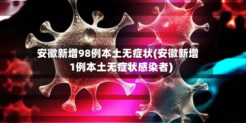 安徽新增98例本土无症状(安徽新增1例本土无症状感染者)