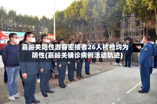 嘉峪关阳性游客密接者26人核检均为阴性(嘉峪关确诊病例活动轨迹)-第2张图片