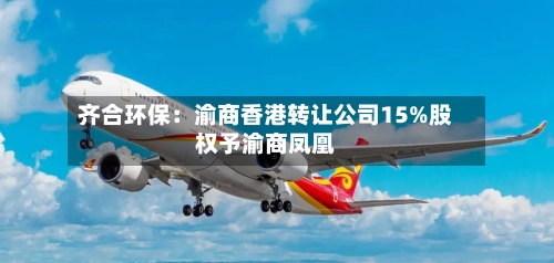 齐合环保：渝商香港转让公司15%股权予渝商凤凰