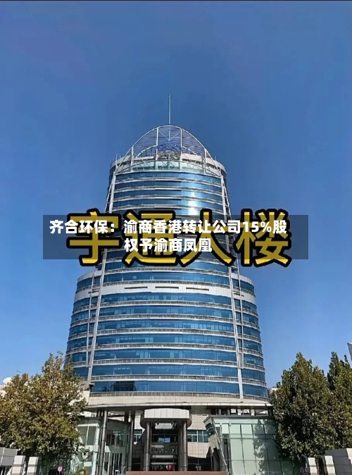 齐合环保：渝商香港转让公司15%股权予渝商凤凰-第2张图片