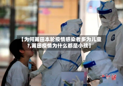【为何莆田本轮疫情感染者多为儿童?,莆田疫情为什么都是小孩】