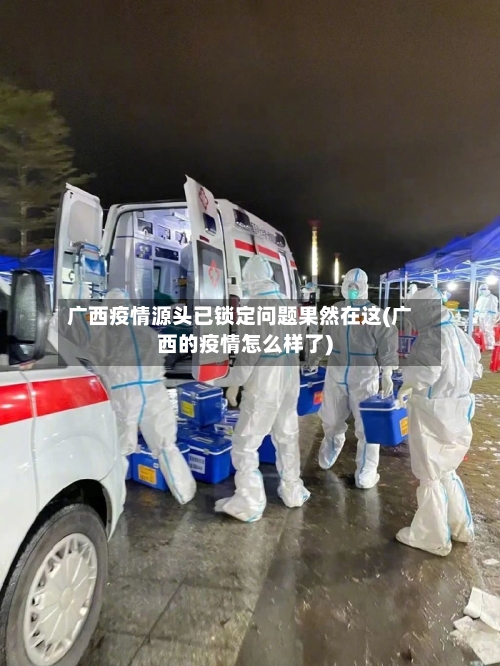广西疫情源头已锁定问题果然在这(广西的疫情怎么样了)-第2张图片