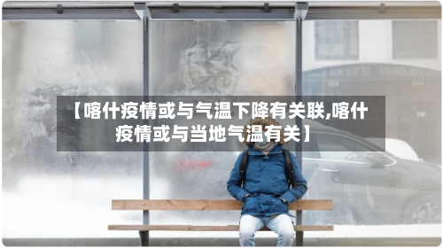 【喀什疫情或与气温下降有关联,喀什疫情或与当地气温有关】