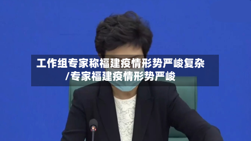 工作组专家称福建疫情形势严峻复杂/专家福建疫情形势严峻-第2张图片