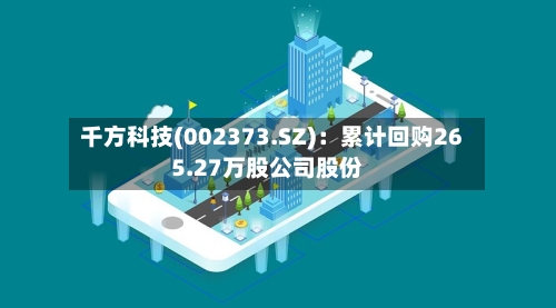 千方科技(002373.SZ)：累计回购265.27万股公司股份