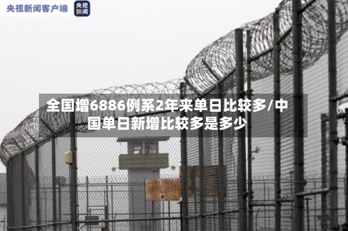 全国增6886例系2年来单日比较多/中国单日新增比较多是多少