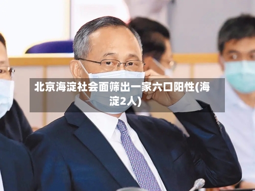 北京海淀社会面筛出一家六口阳性(海淀2人)