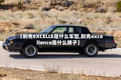 【别克EXCELLE是什么车型,别克excellence是什么牌子】