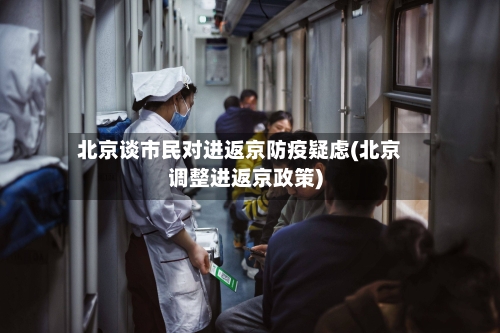 北京谈市民对进返京防疫疑虑(北京调整进返京政策)