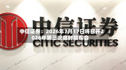 中信证券：2026年7月17日将召开2026年第三次临时股东会