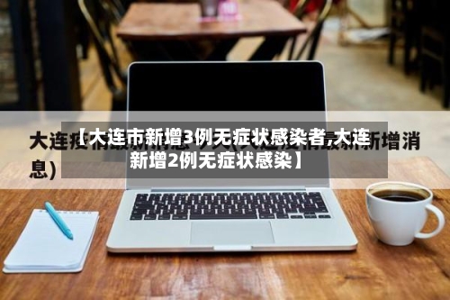 【大连市新增3例无症状感染者,大连新增2例无症状感染】