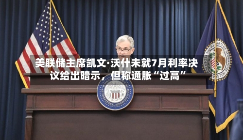 美联储主席凯文·沃什未就7月利率决议给出暗示，但称通胀“过高”-第2张图片