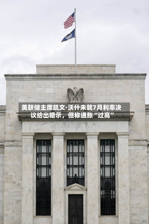 美联储主席凯文·沃什未就7月利率决议给出暗示，但称通胀“过高”