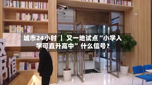 城市24小时 ｜ 又一地试点“小学入学可直升高中” 什么信号？