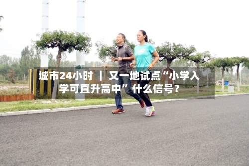 城市24小时 ｜ 又一地试点“小学入学可直升高中” 什么信号？-第2张图片