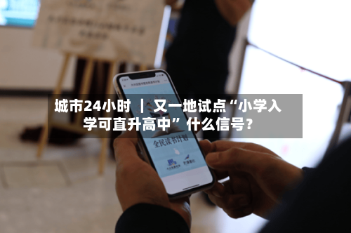 城市24小时 ｜ 又一地试点“小学入学可直升高中” 什么信号？-第3张图片