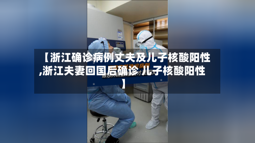 【浙江确诊病例丈夫及儿子核酸阳性,浙江夫妻回国后确诊 儿子核酸阳性】