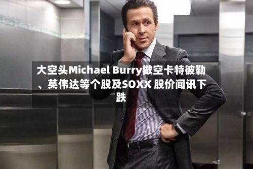 大空头Michael Burry做空卡特彼勒、英伟达等个股及SOXX 股价闻讯下跌