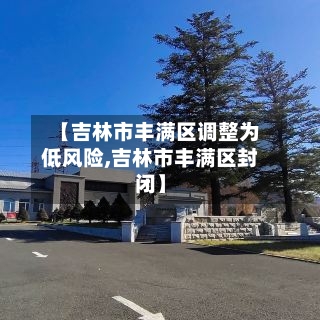【吉林市丰满区调整为低风险,吉林市丰满区封闭】-第2张图片