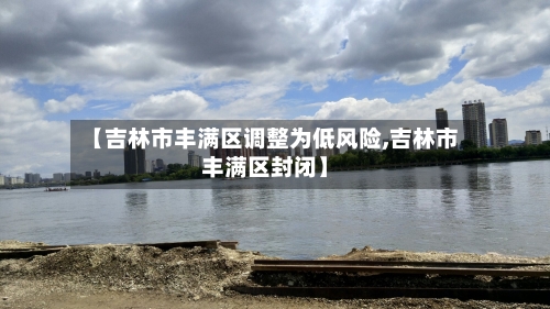 【吉林市丰满区调整为低风险,吉林市丰满区封闭】-第3张图片