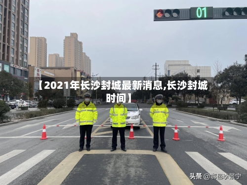 【2021年长沙封城最新消息,长沙封城时间】