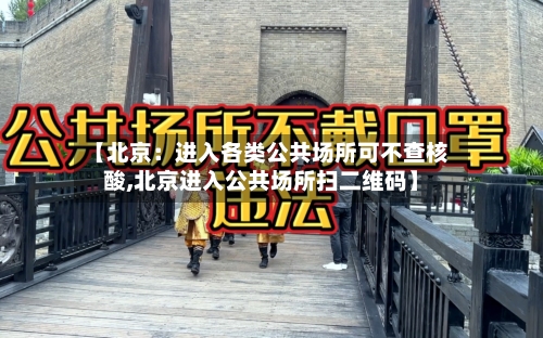 【北京：进入各类公共场所可不查核酸,北京进入公共场所扫二维码】