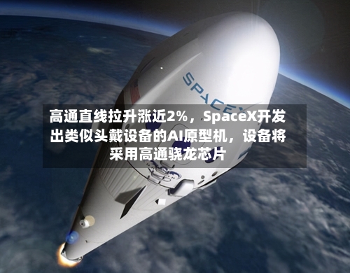 高通直线拉升涨近2%，SpaceX开发出类似头戴设备的AI原型机，设备将采用高通骁龙芯片