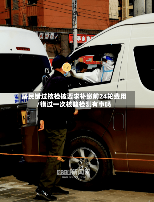 居民错过核检被要求补缴前24轮费用/错过一次核酸检测有事吗-第3张图片