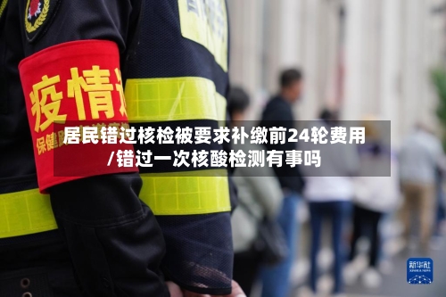 居民错过核检被要求补缴前24轮费用/错过一次核酸检测有事吗-第2张图片