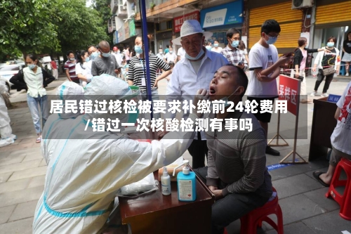 居民错过核检被要求补缴前24轮费用/错过一次核酸检测有事吗
