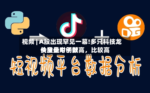 视频 | A股出现罕见一幕!多只科技龙头股盘中创新高，比较高价全是对子数
